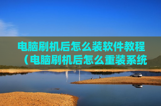 电脑刷机后怎么装软件教程（电脑刷机后怎么重装系统）