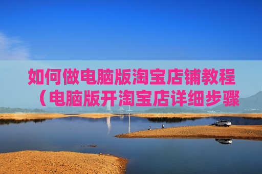 如何做电脑版淘宝店铺教程（电脑版开淘宝店详细步骤）