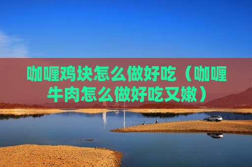 咖喱鸡块怎么做好吃（咖喱牛肉怎么做好吃又嫩）