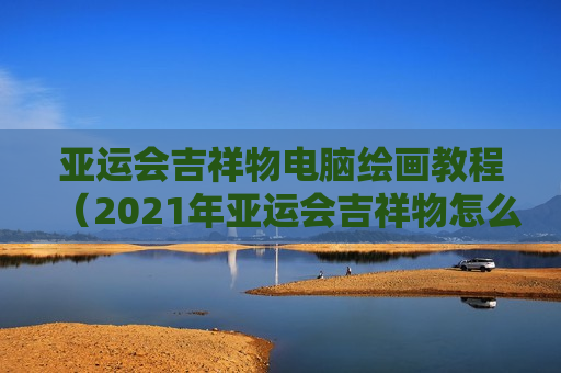 亚运会吉祥物电脑绘画教程（2021年亚运会吉祥物怎么画）