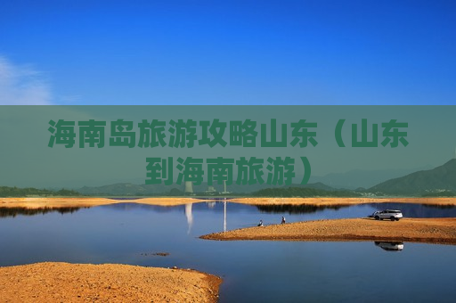 海南岛旅游攻略山东（山东到海南旅游）