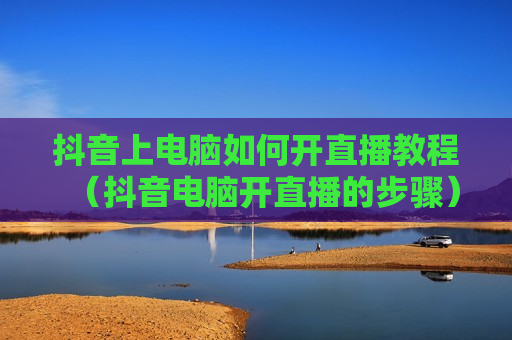 抖音上电脑如何开直播教程（抖音电脑开直播的步骤）