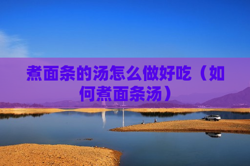 煮面条的汤怎么做好吃（如何煮面条汤）