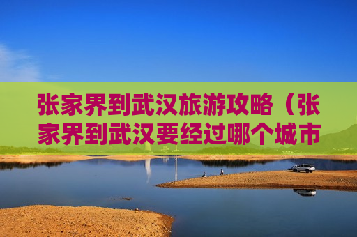 张家界到武汉旅游攻略（张家界到武汉要经过哪个城市）