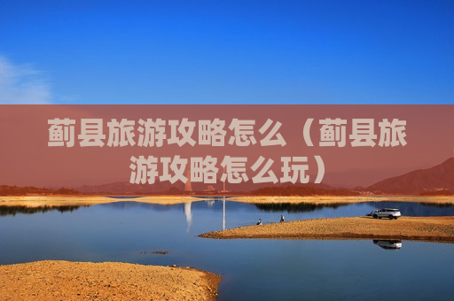 蓟县旅游攻略怎么（蓟县旅游攻略怎么玩）