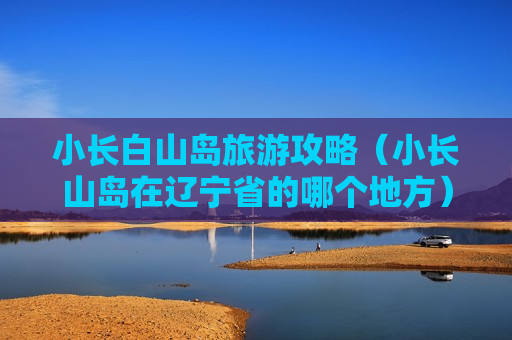 小长白山岛旅游攻略（小长山岛在辽宁省的哪个地方）
