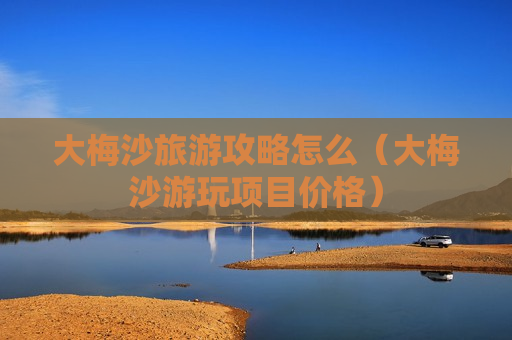 大梅沙旅游攻略怎么（大梅沙游玩项目价格）