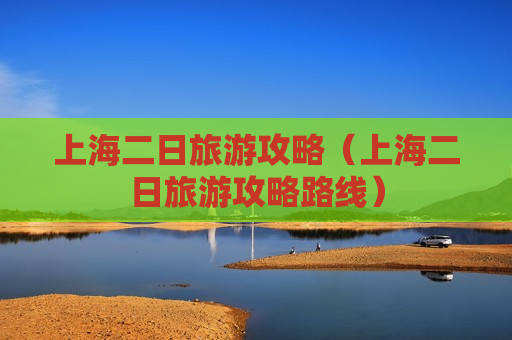 上海二日旅游攻略（上海二日旅游攻略路线）