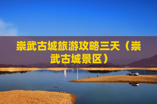 崇武古城旅游攻略三天（崇武古城景区）