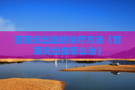 宫颈炎出血的治疗方法（宫颈炎出血怎么治）