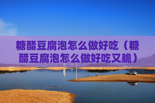 糖醋豆腐泡怎么做好吃（糖醋豆腐泡怎么做好吃又脆）