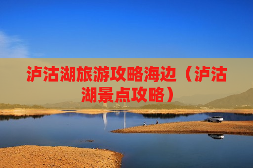 泸沽湖旅游攻略海边（泸沽湖景点攻略）