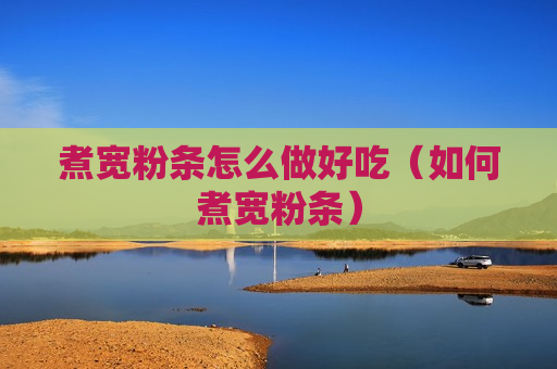煮宽粉条怎么做好吃（如何煮宽粉条）