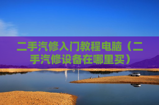 二手汽修入门教程电脑（二手汽修设备在哪里买）
