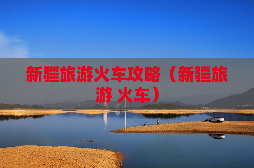 新疆旅游火车攻略（新疆旅游 火车）