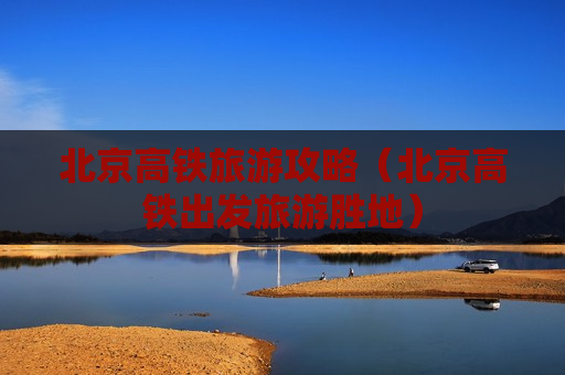 北京高铁旅游攻略（北京高铁出发旅游胜地）