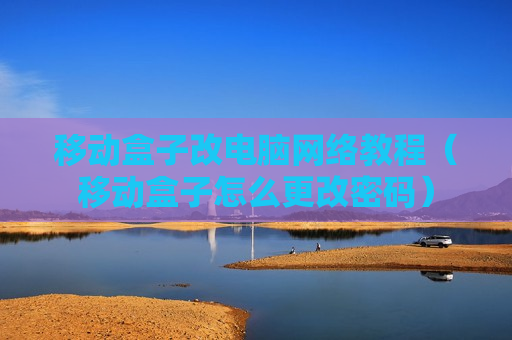 移动盒子改电脑网络教程（移动盒子怎么更改密码）