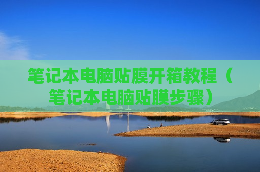 笔记本电脑贴膜开箱教程（笔记本电脑贴膜步骤）