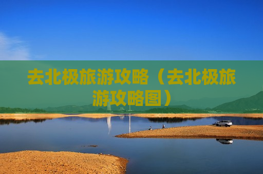去北极旅游攻略（去北极旅游攻略图）