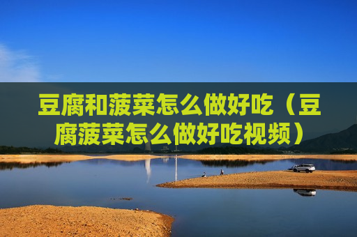 豆腐和菠菜怎么做好吃（豆腐菠菜怎么做好吃视频）