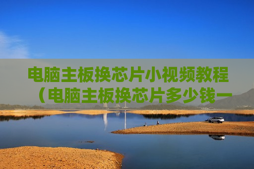 电脑主板换芯片小视频教程（电脑主板换芯片多少钱一个）