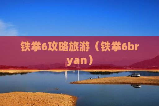 铁拳6攻略旅游（铁拳6bryan）