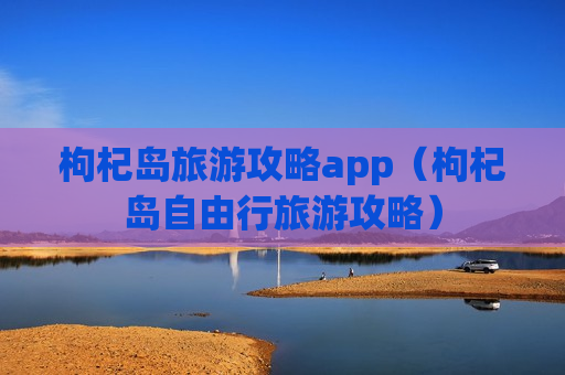 枸杞岛旅游攻略app（枸杞岛自由行旅游攻略）