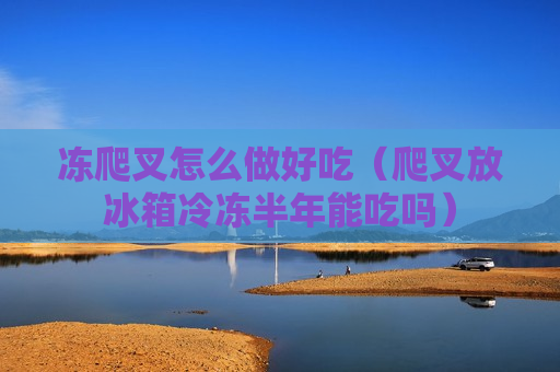 冻爬叉怎么做好吃（爬叉放冰箱冷冻半年能吃吗）