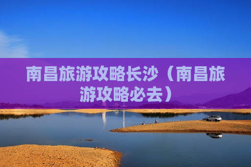 南昌旅游攻略长沙（南昌旅游攻略必去）