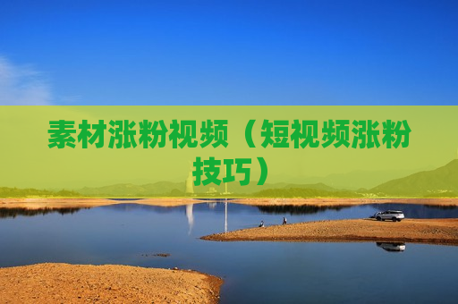 素材涨粉视频（短视频涨粉技巧）