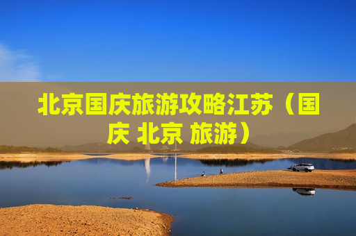 北京国庆旅游攻略江苏（国庆 北京 旅游）
