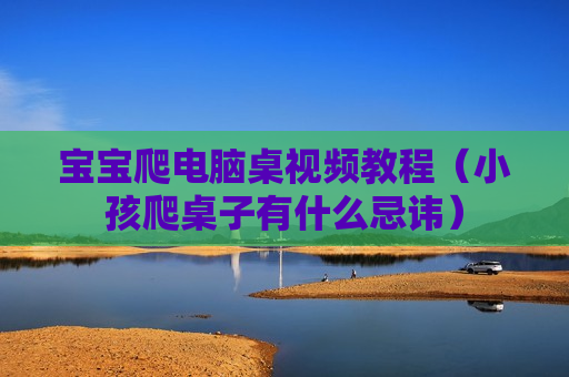宝宝爬电脑桌视频教程（小孩爬桌子有什么忌讳）