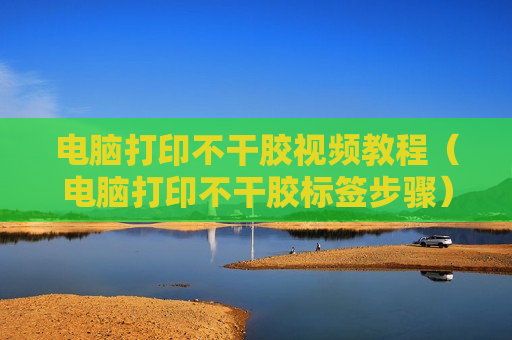电脑打印不干胶视频教程（电脑打印不干胶标签步骤）