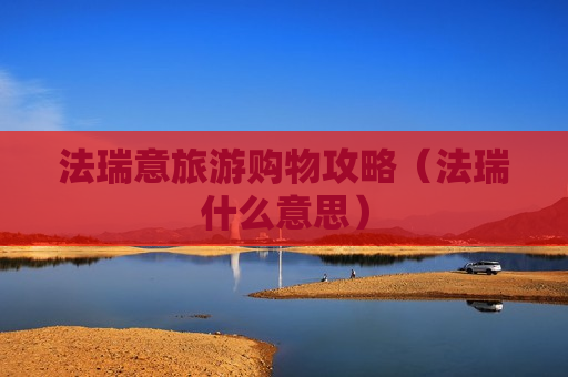 法瑞意旅游购物攻略（法瑞什么意思）