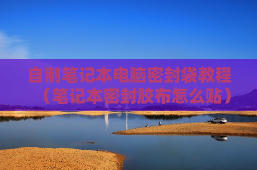 自制笔记本电脑密封袋教程（笔记本密封胶布怎么贴）