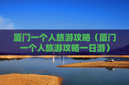 厦门一个人旅游攻略（厦门一个人旅游攻略一日游）