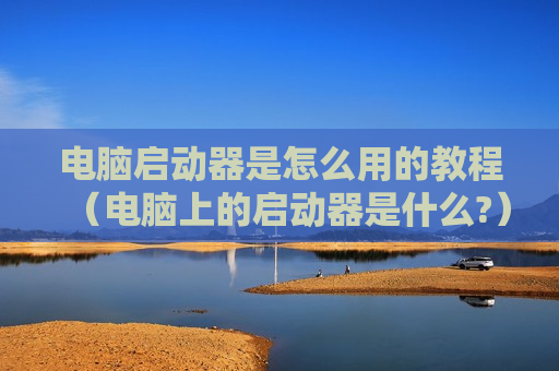 电脑启动器是怎么用的教程（电脑上的启动器是什么?）