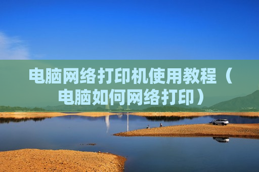 电脑网络打印机使用教程（电脑如何网络打印）