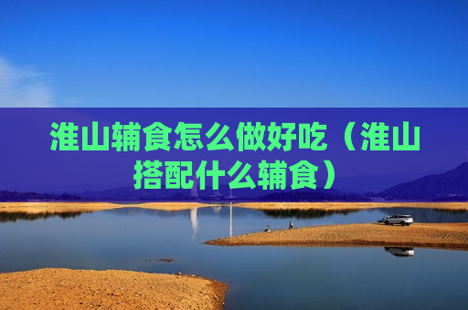 淮山辅食怎么做好吃（淮山搭配什么辅食）