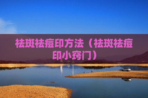 祛斑祛痘印方法（祛斑祛痘印小窍门）