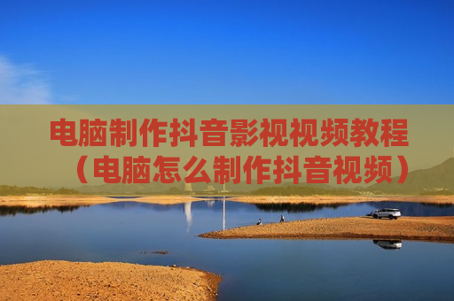 电脑制作抖音影视视频教程（电脑怎么制作抖音视频）