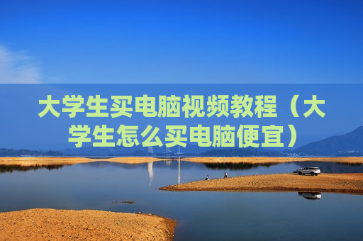 大学生买电脑视频教程（大学生怎么买电脑便宜）