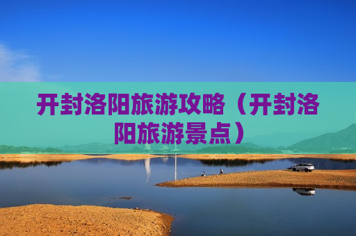 开封洛阳旅游攻略（开封洛阳旅游景点）