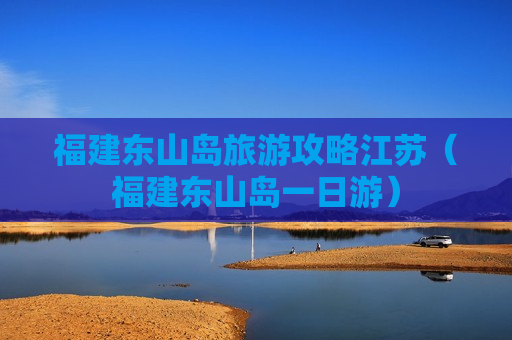 福建东山岛旅游攻略江苏（福建东山岛一日游）