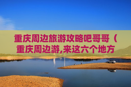 重庆周边旅游攻略吧哥哥（重庆周边游,来这六个地方就对了）