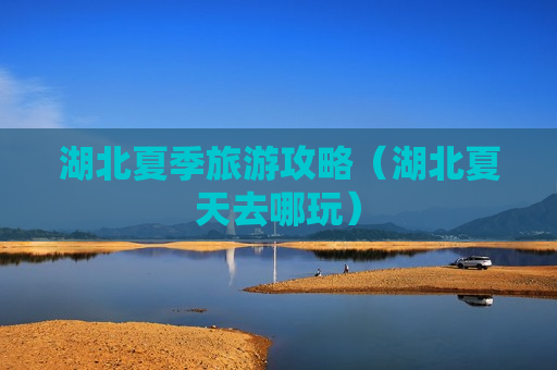 湖北夏季旅游攻略（湖北夏天去哪玩）