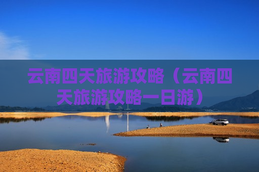 云南四天旅游攻略（云南四天旅游攻略一日游）