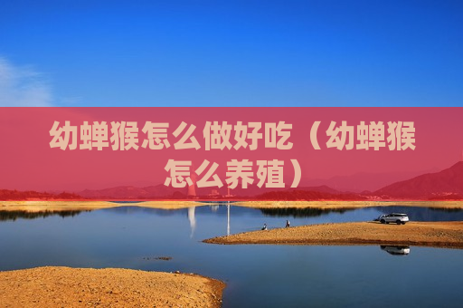 幼蝉猴怎么做好吃（幼蝉猴怎么养殖）