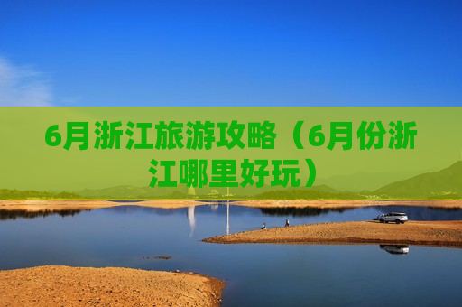6月浙江旅游攻略（6月份浙江哪里好玩）
