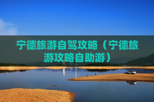宁德旅游自驾攻略（宁德旅游攻略自助游）